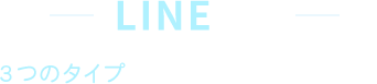 LINE UP ３つのタイプからお選びいただけます。